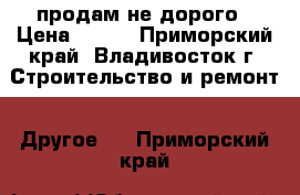 продам не дорого › Цена ­ 400 - Приморский край, Владивосток г. Строительство и ремонт » Другое   . Приморский край